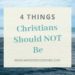 4 Things Christians Should Not Be