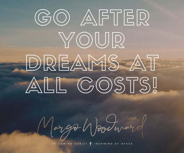 GO AFTER YOUR DREAMS AT ALL COSTS!