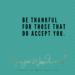 be thankful for those that do accept you