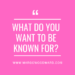 what do you want to be known for?