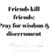 Friends kill friends: Pray for wisdom & discernment