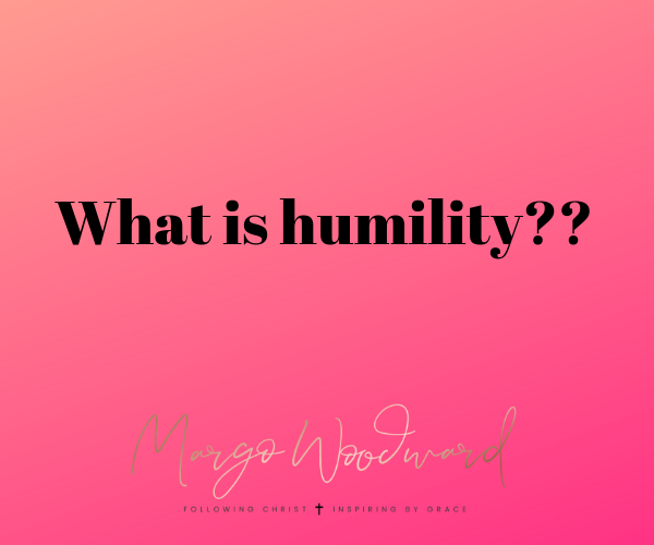 What is humility?? Margo Woodward