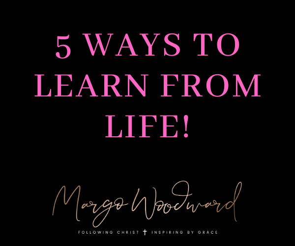 5 WAYS TO LEARN FROM LIFE by Margo Woodward