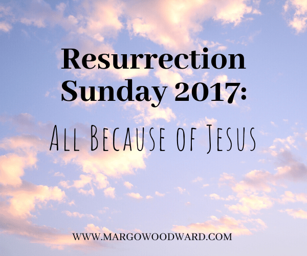 Resurrection Sunday 2017: All because of Jesus by Margo Woodward