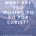 WHAT ARE YOU WILLING TO DO FOR CHRIST? by Margo Woodward