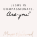JESUS IS COMPASSIONATE. Are you? by Margo Woodward