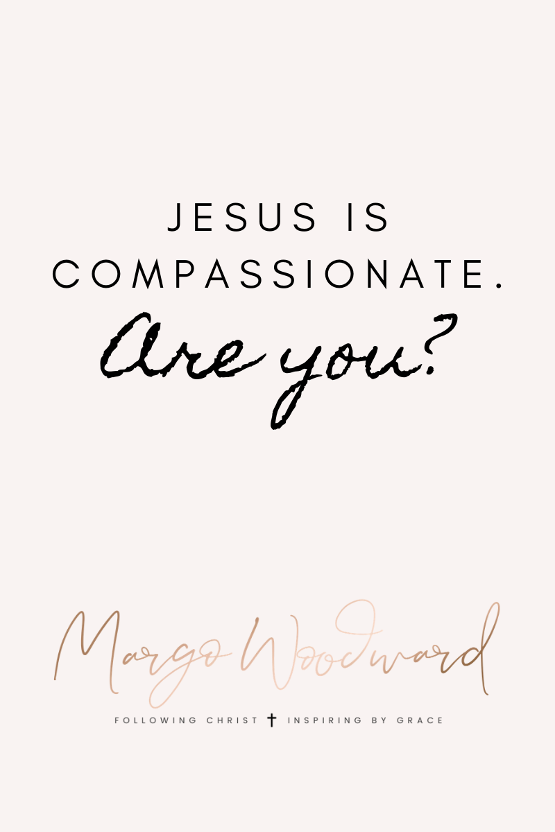 JESUS IS COMPASSIONATE. Are you? by Margo Woodward