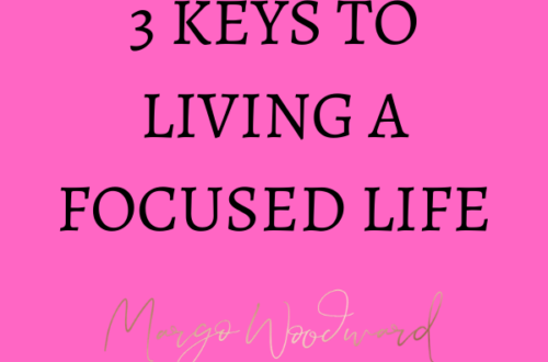 3 KEYS TO LIVING A FOCUSED LIFE BY MARGO WOODWARD