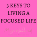 3 KEYS TO LIVING A FOCUSED LIFE BY MARGO WOODWARD