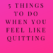 5 things to do when you feel like quitting by Margo Woodward