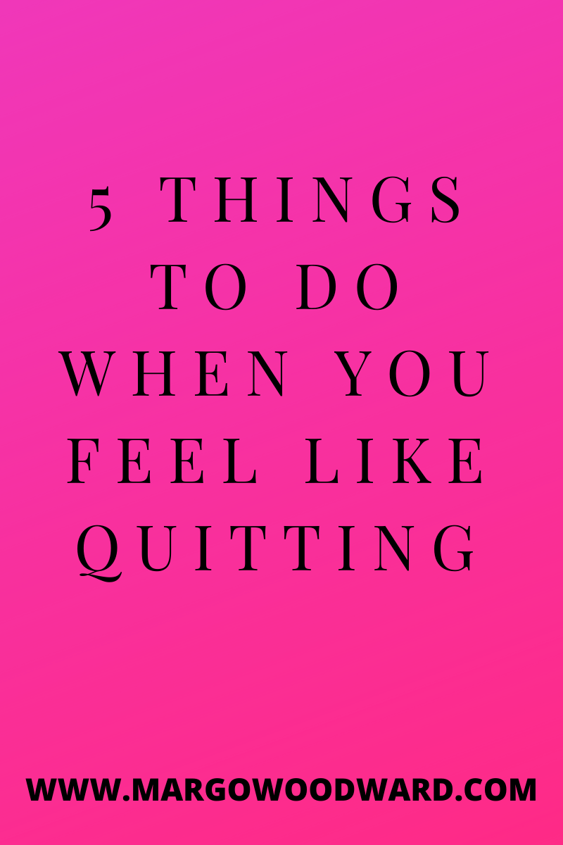 5 things to do when you feel like quitting by Margo Woodward
