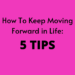 HOW TO KEEP MOVING FORWARD IN LIFE: 5 TIPS by Margo Woodward